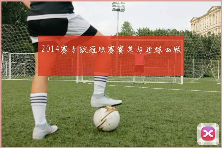 2014赛季欧冠联赛赛果与进球回顾