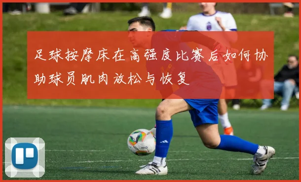 足球按摩床在高强度比赛后如何协助球员肌肉放松与恢复