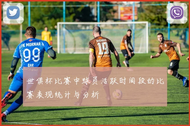 世俱杯比赛中球员活跃时间段的比赛表现统计与分析