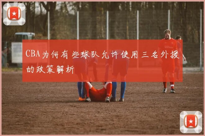 CBA为何有些球队允许使用三名外援的政策解析