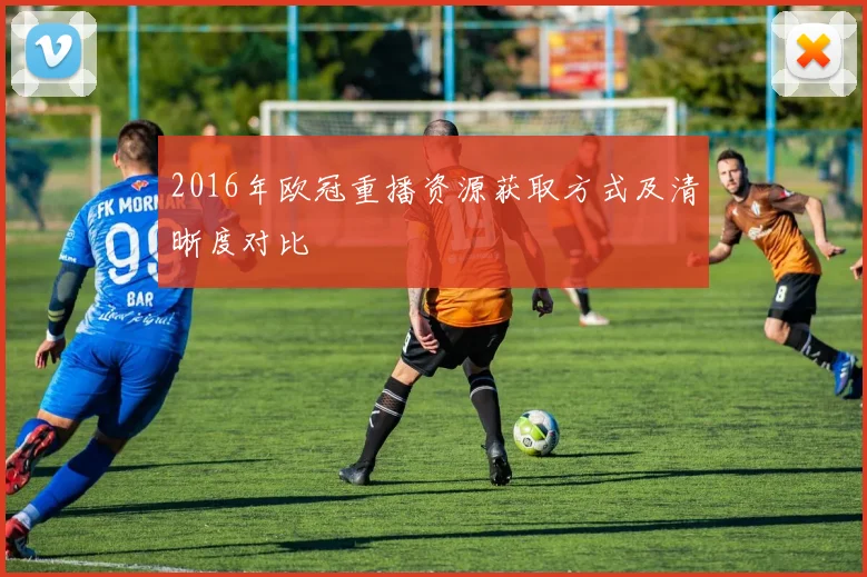 2016年欧冠重播资源获取方式及清晰度对比