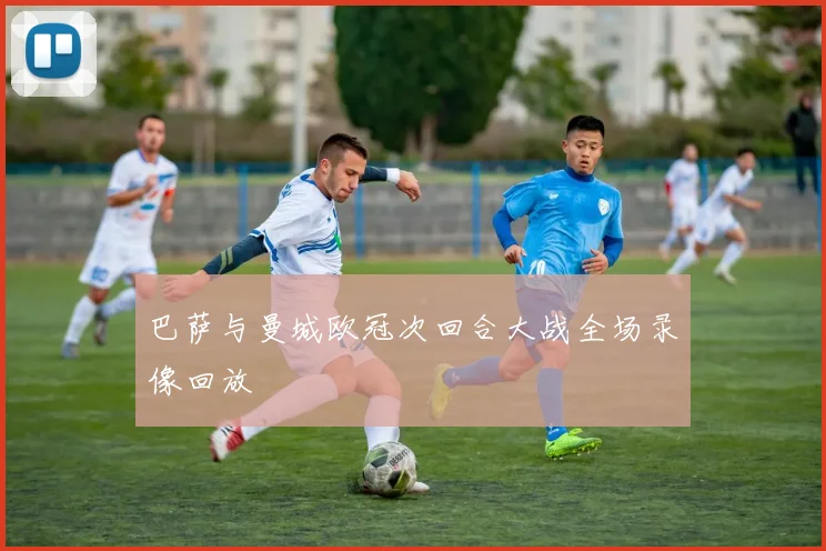 巴萨与曼城欧冠次回合大战全场录像回放