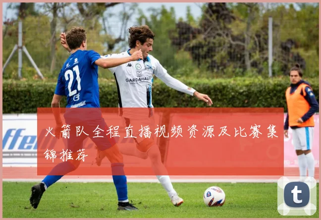 火箭队全程直播视频资源及比赛集锦推荐