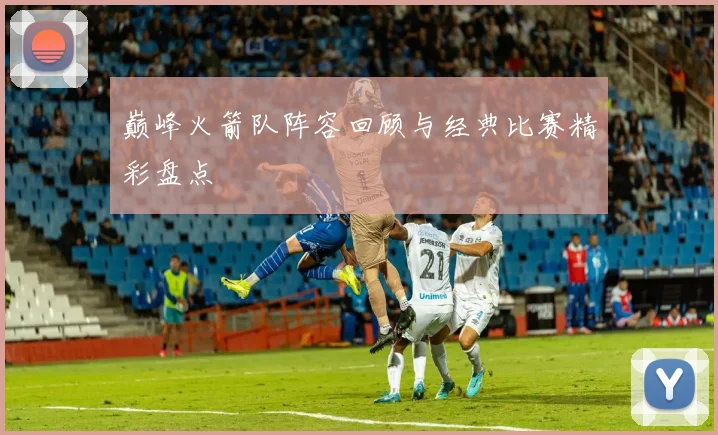 巅峰火箭队阵容回顾与经典比赛精彩盘点