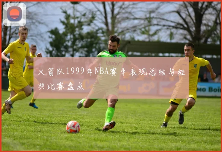 火箭队1999年NBA赛季表现总结与经典比赛盘点